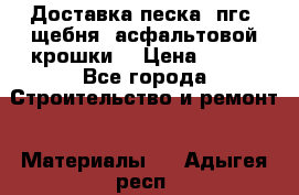 Доставка песка, пгс, щебня, асфальтовой крошки. › Цена ­ 400 - Все города Строительство и ремонт » Материалы   . Адыгея респ.